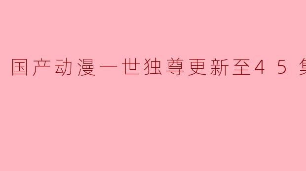 国产动漫一世独尊更新至45集