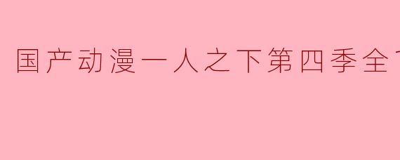 国产动漫一人之下第四季全12集