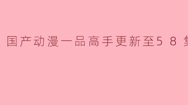 国产动漫一品高手更新至58集