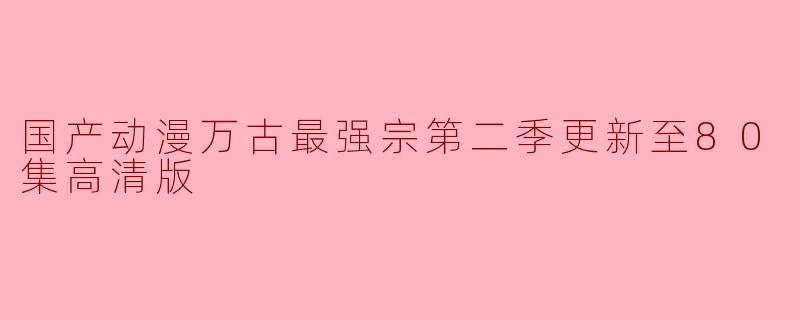 国产动漫万古最强宗第二季更新至80集高清版