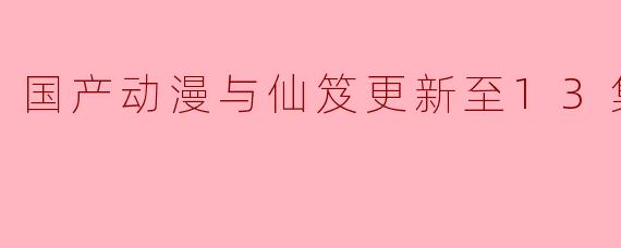 国产动漫与仙笈更新至13集高清版