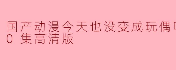 国产动漫今天也没变成玩偶呢更新至10集高清版