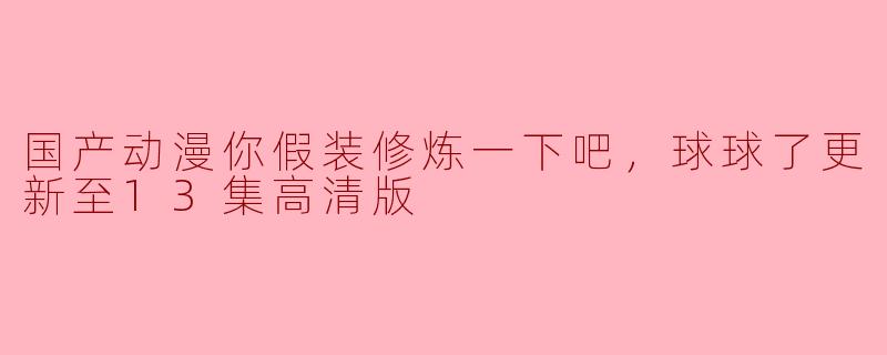 国产动漫你假装修炼一下吧，球球了更新至13集高清版