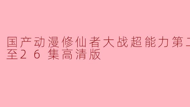 国产动漫《修仙者大战超能力》第二季更新到第26集了吗？高清版在哪里可以观看？