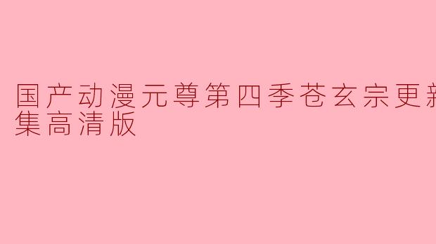 ### 国产动漫《元尊》第四季苍玄宗更新至13集高清版,热血继续燃烧