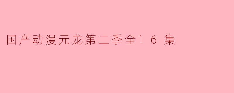 国产动漫《元龙》第二季的剧情主要围绕哪些核心内容展开?