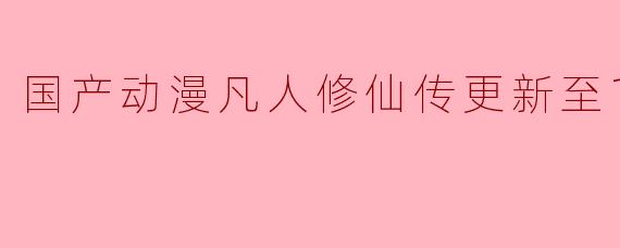 国产动漫凡人修仙传更新至107集
