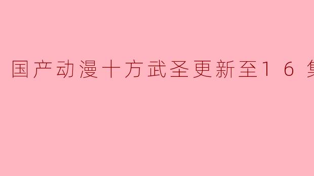 国产动漫十方武圣更新至16集高清版