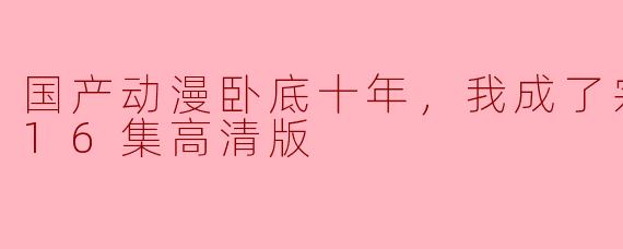 国产动漫卧底十年，我成了宗主更新至16集高清版