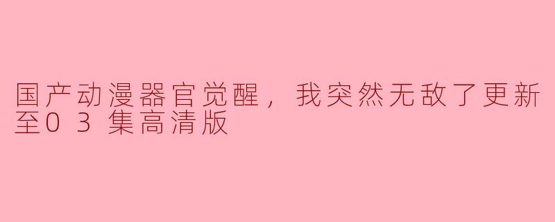 国产动漫器官觉醒，我突然无敌了更新至03集高清版