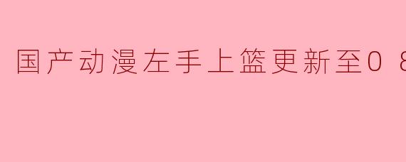 国产动漫左手上篮更新至08集