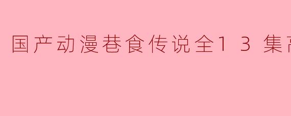 国产动漫巷食传说全13集高清版