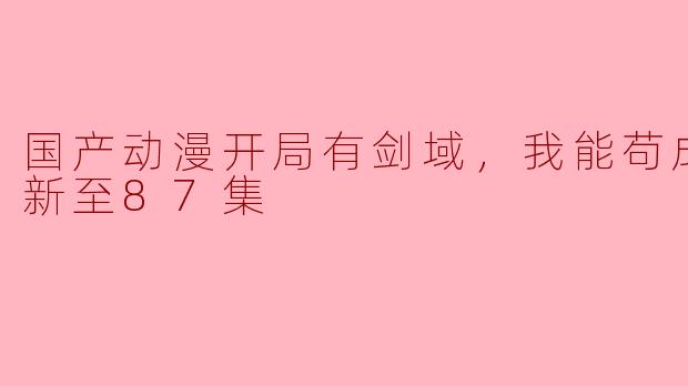 国产动漫开局有剑域，我能苟成剑神更新至87集