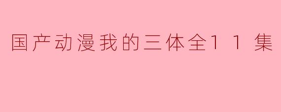 国产动漫我的三体全11集