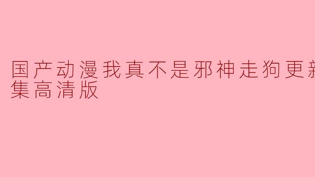 国产动漫我真不是邪神走狗更新至05集高清版