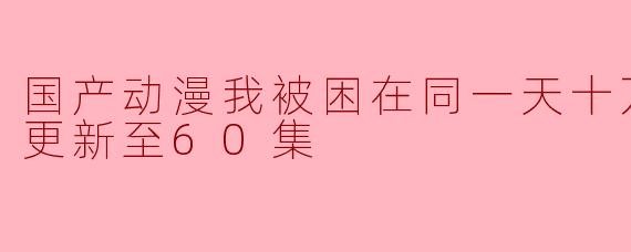 国产动漫我被困在同一天十万年第三季更新至60集