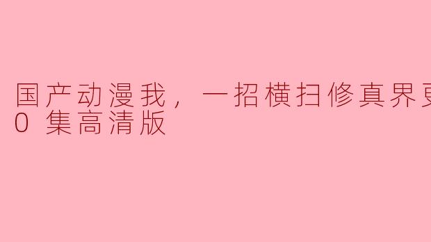 国产动漫《我，一招横扫修真界》更新至60集高清版，热血追逐修真梦想
