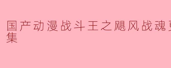### 国产动漫《战斗王之飓风战魂》更新至37集:热血不断,精彩升级