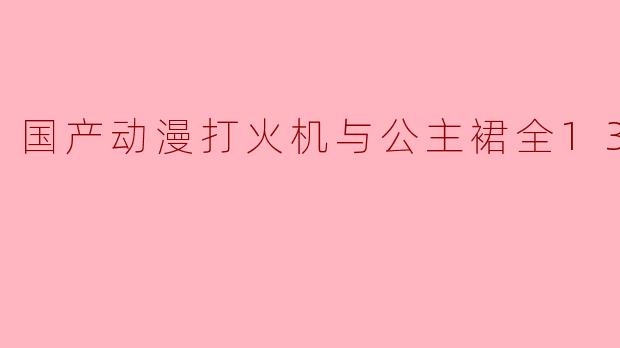 国产动漫《打火机与公主裙》主要讲述了什么故事?