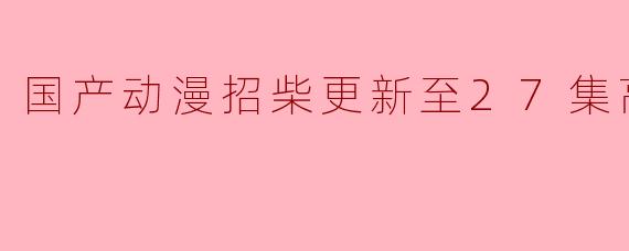 国产动漫招柴更新至27集高清版