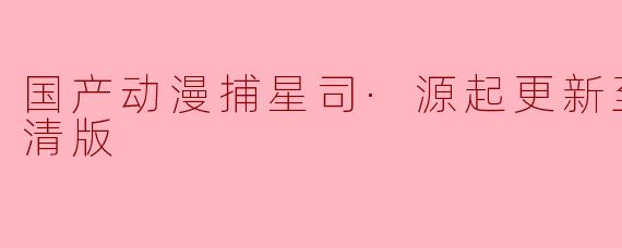 国产动漫捕星司·源起更新至18集高清版