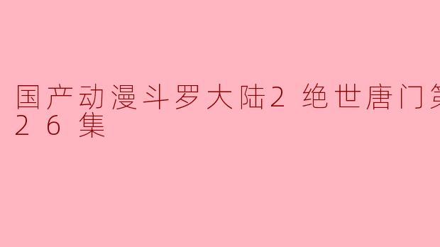 探秘国产动漫《斗罗大陆2绝世唐门》第一季的魅力