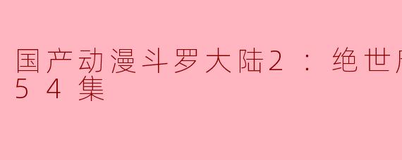 ### 国产动漫《斗罗大陆2：绝世唐门》更新至54集，热潮持续升温