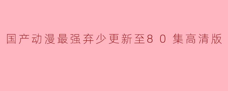 国产动漫最强弃少更新至80集高清版