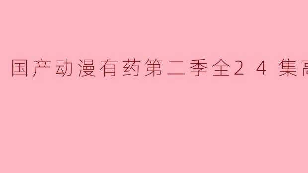 国产动漫《有药》第二季全24集高清版:呈现更丰富的故事与精彩的角色