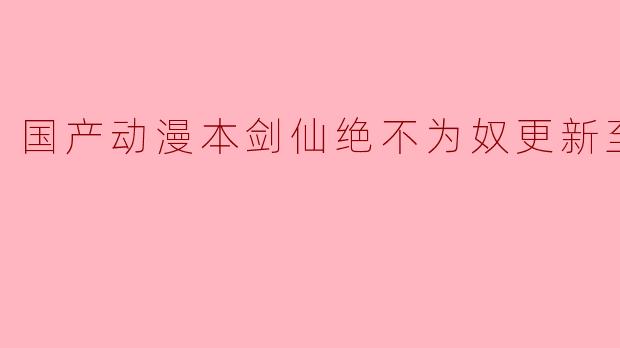 国产动漫本剑仙绝不为奴更新至40集