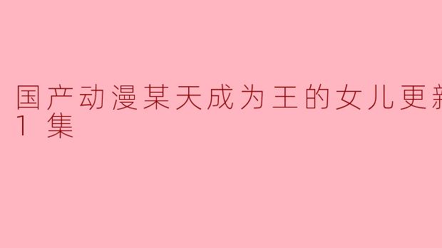 国产动漫某天成为王的女儿更新至201集