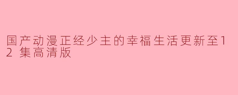 国产动漫正经少主的幸福生活更新至12集高清版