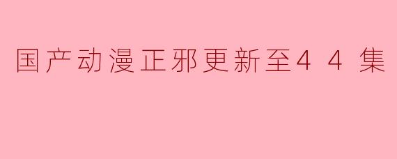 国产动漫正邪更新至44集