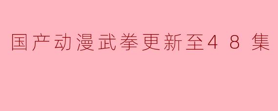 国产动漫《武拳》更新到48集了,剧情发展如何?