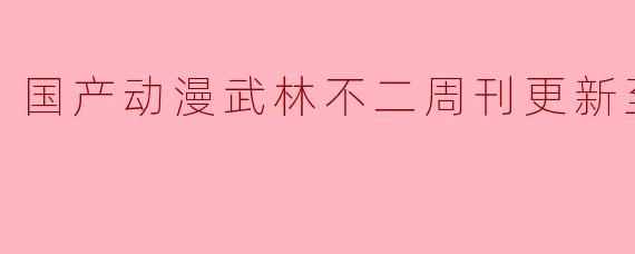 国产动漫武林不二周刊更新至24集