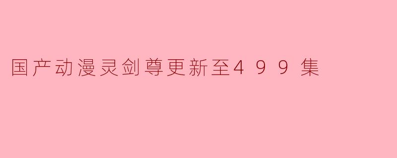 国产动漫灵剑尊更新至499集