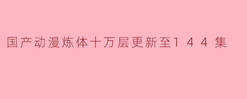 国产动漫炼体十万层更新至144集