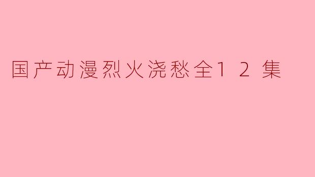 探寻国产动漫《烈火浇愁》的魅力与情感
