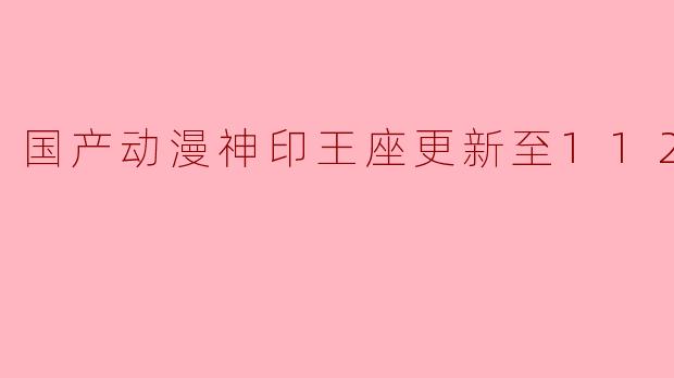 国产动漫神印王座更新至112集