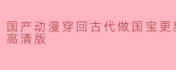 国产动漫穿回古代做国宝更新至30集高清版