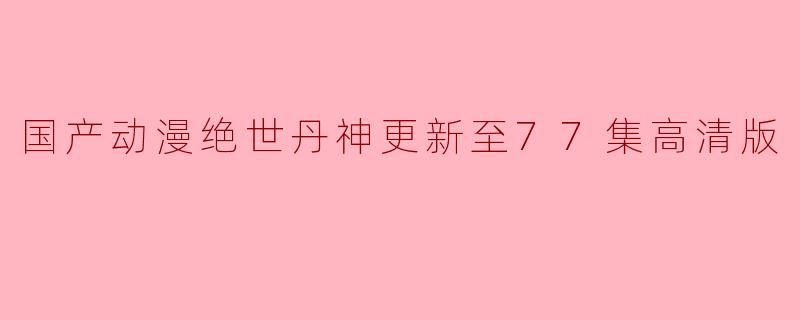 国产动漫绝世丹神更新至77集高清版