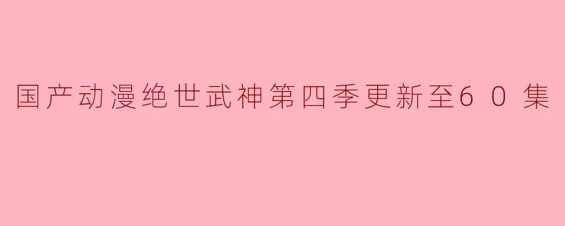 国产动漫绝世武神第四季更新至60集