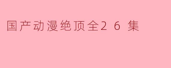 国产动漫绝顶全26集