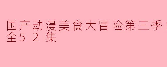 国产动漫《美食大冒险第三季：文明之旅》主要讲述了什么故事？