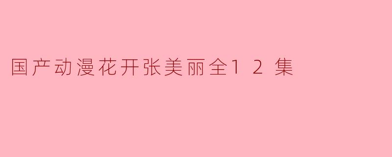 《国产动漫《花开张美丽》:青春与梦想的绚丽篇章》