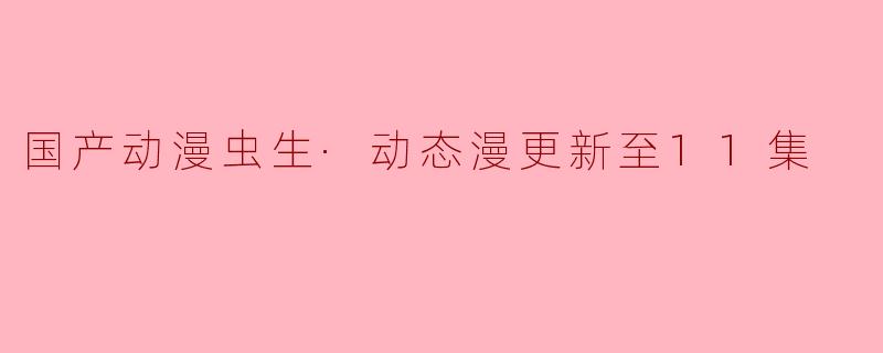 国产动漫《虫生·动态漫》更新到第11集了,有哪些值得关注的亮点?