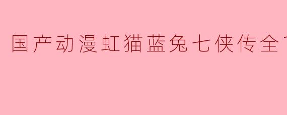 国产动漫《虹猫蓝兔七侠传》的主要内容是什么?