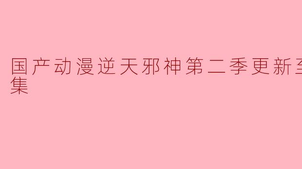 国产动漫《逆天邪神》第二季更新到多少集了？****