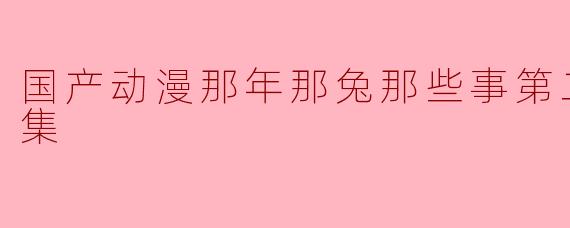 国产动漫佳作《那年那兔那些事》第二季全12集回顾