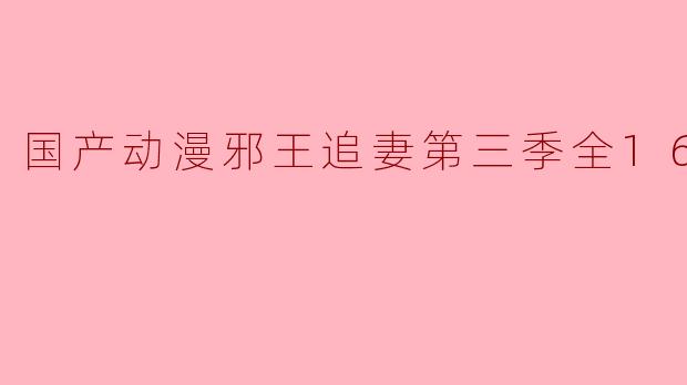 国产动漫《邪王追妻》第三季一共有多少集,剧情主要讲述了什么?